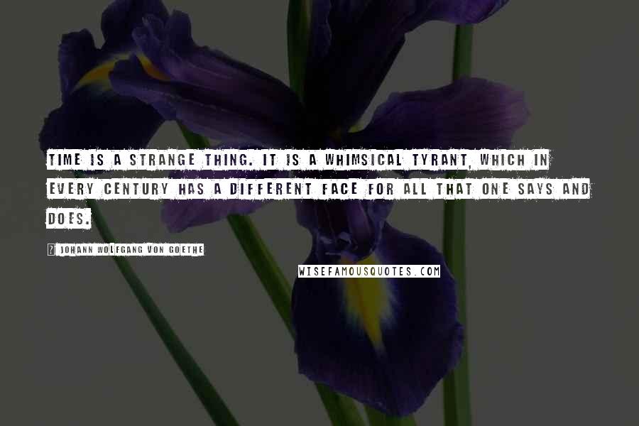 Johann Wolfgang Von Goethe Quotes: Time is a strange thing. It is a whimsical tyrant, which in every century has a different face for all that one says and does.