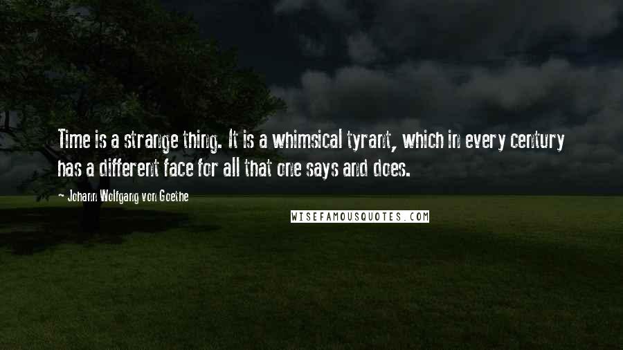 Johann Wolfgang Von Goethe Quotes: Time is a strange thing. It is a whimsical tyrant, which in every century has a different face for all that one says and does.