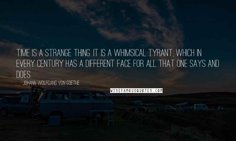 Johann Wolfgang Von Goethe Quotes: Time is a strange thing. It is a whimsical tyrant, which in every century has a different face for all that one says and does.