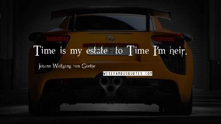 Johann Wolfgang Von Goethe Quotes: Time is my estate: to Time I'm heir.