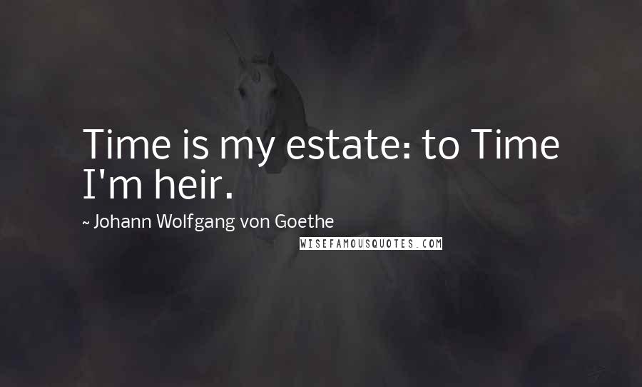 Johann Wolfgang Von Goethe Quotes: Time is my estate: to Time I'm heir.