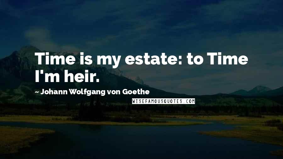 Johann Wolfgang Von Goethe Quotes: Time is my estate: to Time I'm heir.