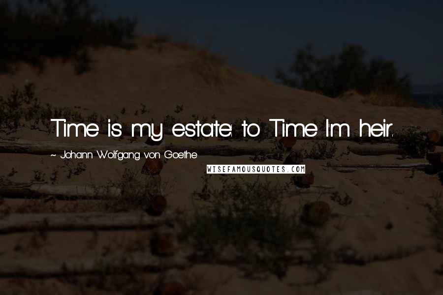 Johann Wolfgang Von Goethe Quotes: Time is my estate: to Time I'm heir.