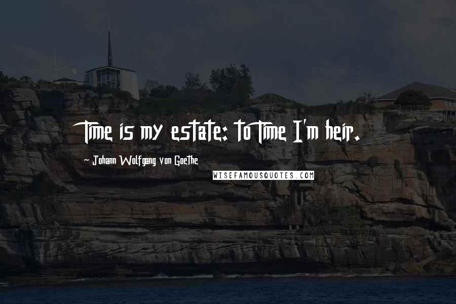 Johann Wolfgang Von Goethe Quotes: Time is my estate: to Time I'm heir.