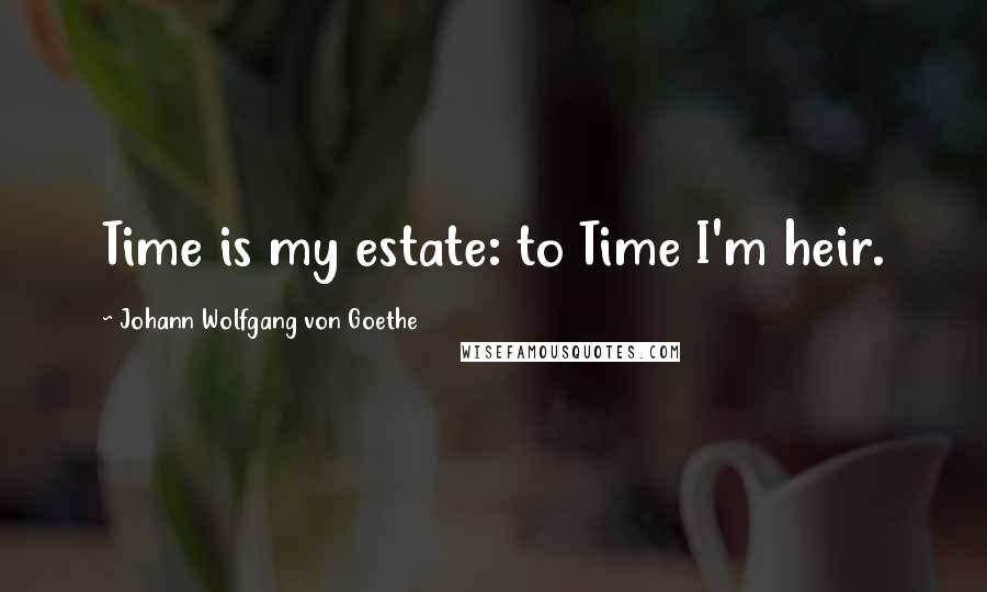 Johann Wolfgang Von Goethe Quotes: Time is my estate: to Time I'm heir.