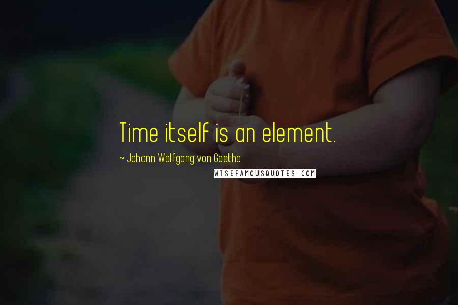 Johann Wolfgang Von Goethe Quotes: Time itself is an element.