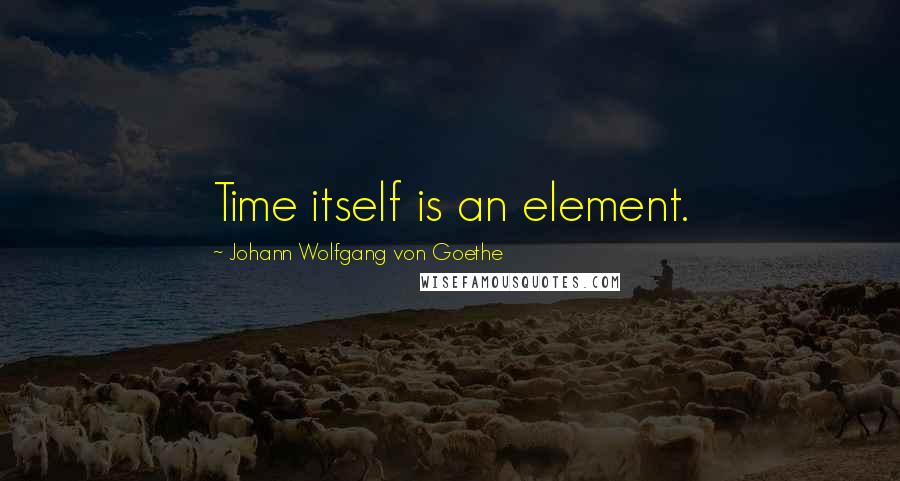 Johann Wolfgang Von Goethe Quotes: Time itself is an element.