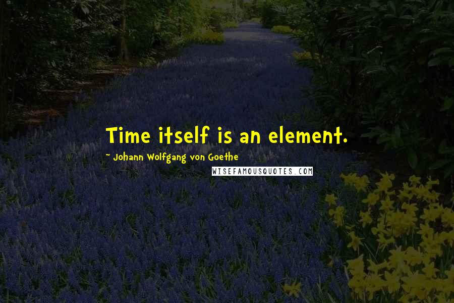 Johann Wolfgang Von Goethe Quotes: Time itself is an element.
