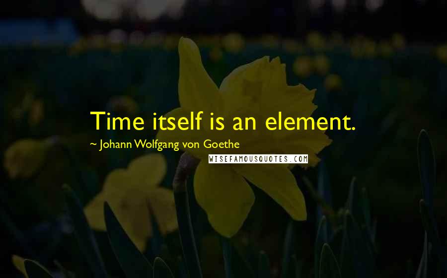 Johann Wolfgang Von Goethe Quotes: Time itself is an element.