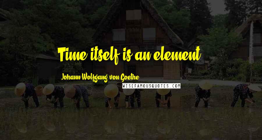 Johann Wolfgang Von Goethe Quotes: Time itself is an element.