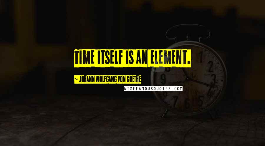 Johann Wolfgang Von Goethe Quotes: Time itself is an element.