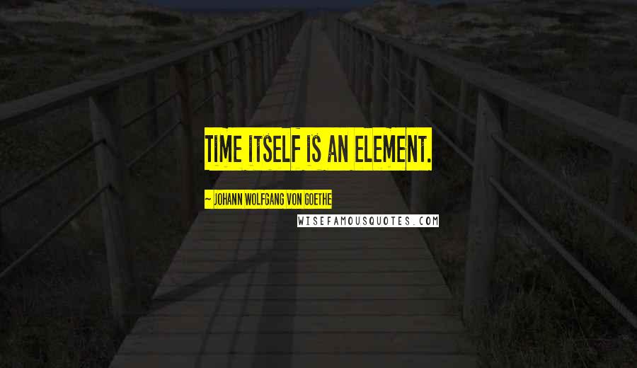 Johann Wolfgang Von Goethe Quotes: Time itself is an element.