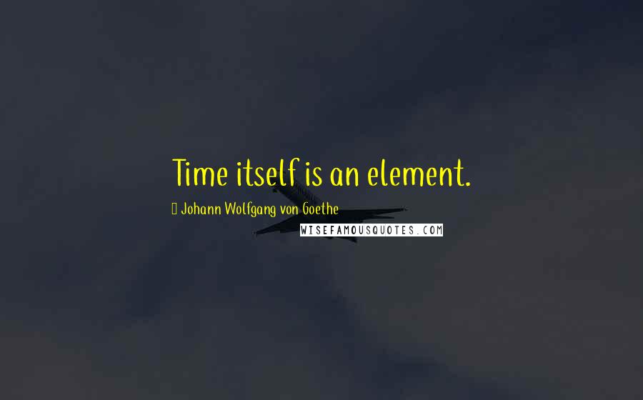 Johann Wolfgang Von Goethe Quotes: Time itself is an element.