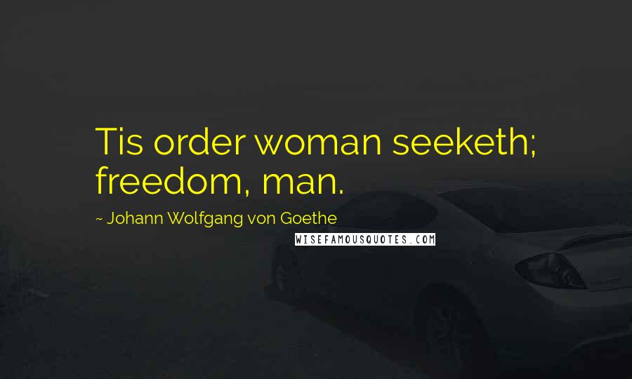 Johann Wolfgang Von Goethe Quotes: Tis order woman seeketh; freedom, man.