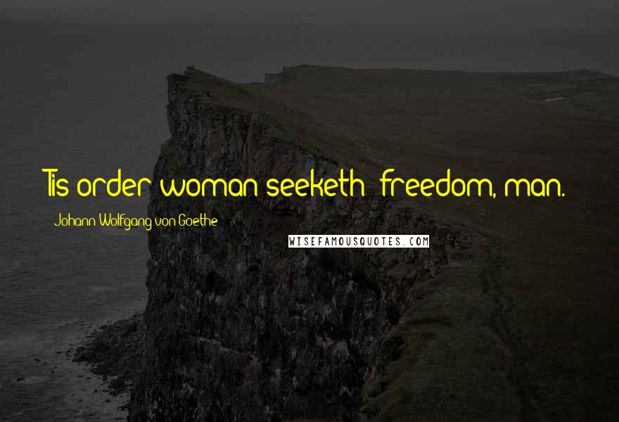 Johann Wolfgang Von Goethe Quotes: Tis order woman seeketh; freedom, man.