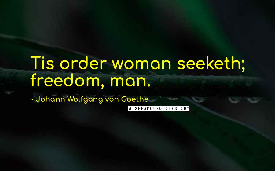 Johann Wolfgang Von Goethe Quotes: Tis order woman seeketh; freedom, man.