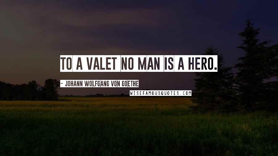 Johann Wolfgang Von Goethe Quotes: To a valet no man is a hero.