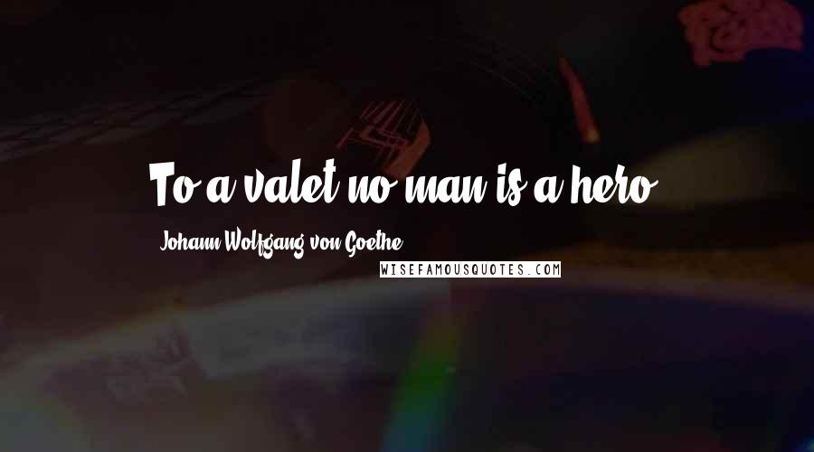 Johann Wolfgang Von Goethe Quotes: To a valet no man is a hero.