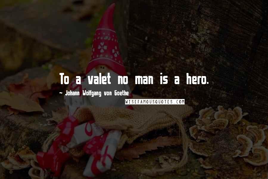 Johann Wolfgang Von Goethe Quotes: To a valet no man is a hero.