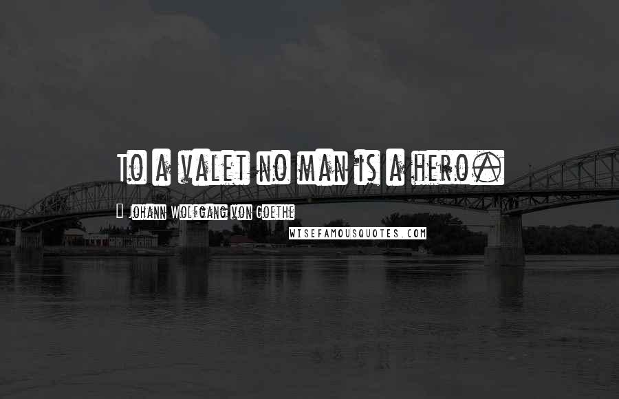 Johann Wolfgang Von Goethe Quotes: To a valet no man is a hero.