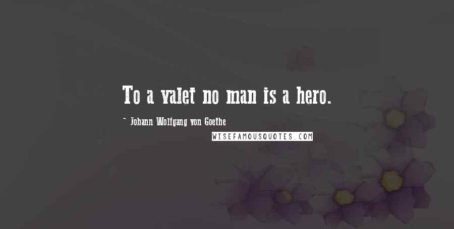 Johann Wolfgang Von Goethe Quotes: To a valet no man is a hero.