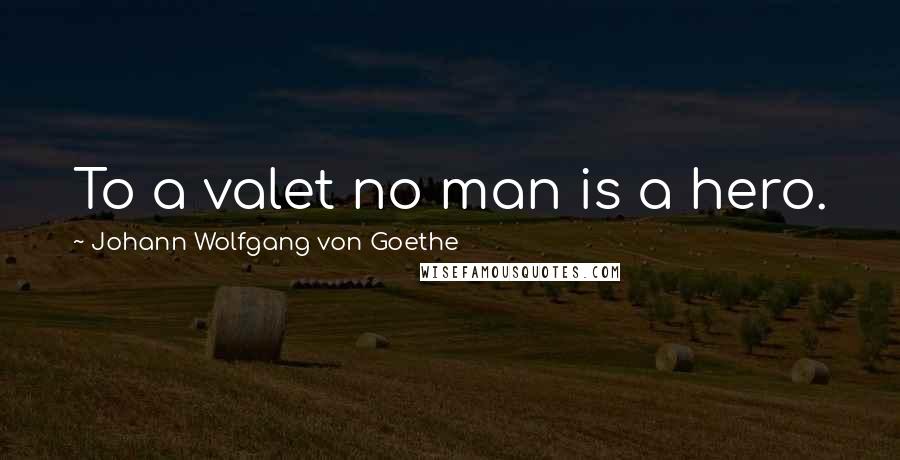 Johann Wolfgang Von Goethe Quotes: To a valet no man is a hero.