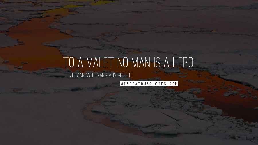 Johann Wolfgang Von Goethe Quotes: To a valet no man is a hero.