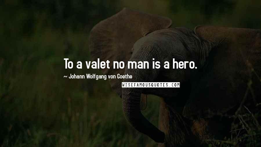 Johann Wolfgang Von Goethe Quotes: To a valet no man is a hero.