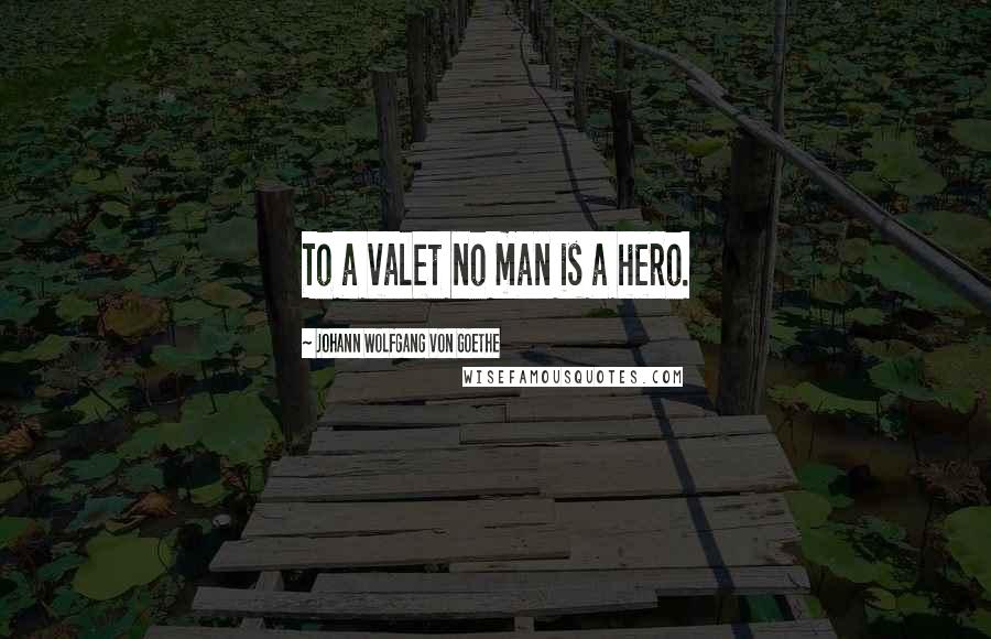 Johann Wolfgang Von Goethe Quotes: To a valet no man is a hero.