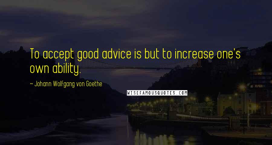 Johann Wolfgang Von Goethe Quotes: To accept good advice is but to increase one's own ability.