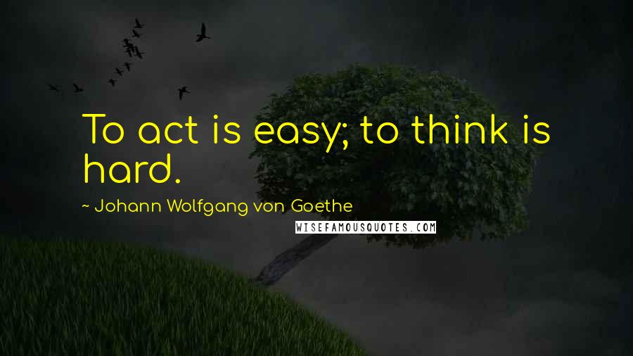 Johann Wolfgang Von Goethe Quotes: To act is easy; to think is hard.