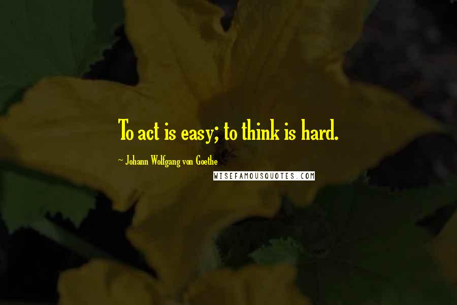 Johann Wolfgang Von Goethe Quotes: To act is easy; to think is hard.