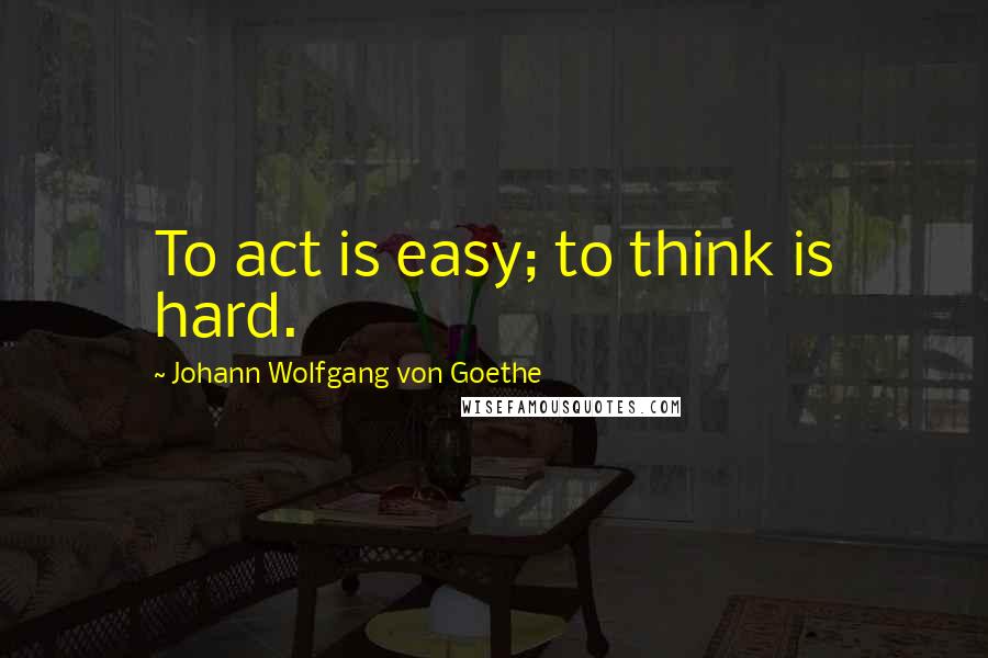 Johann Wolfgang Von Goethe Quotes: To act is easy; to think is hard.