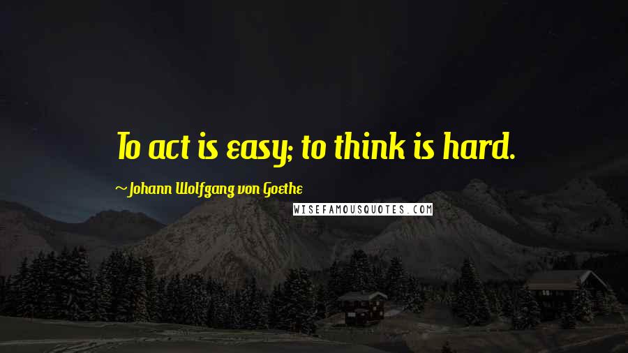 Johann Wolfgang Von Goethe Quotes: To act is easy; to think is hard.