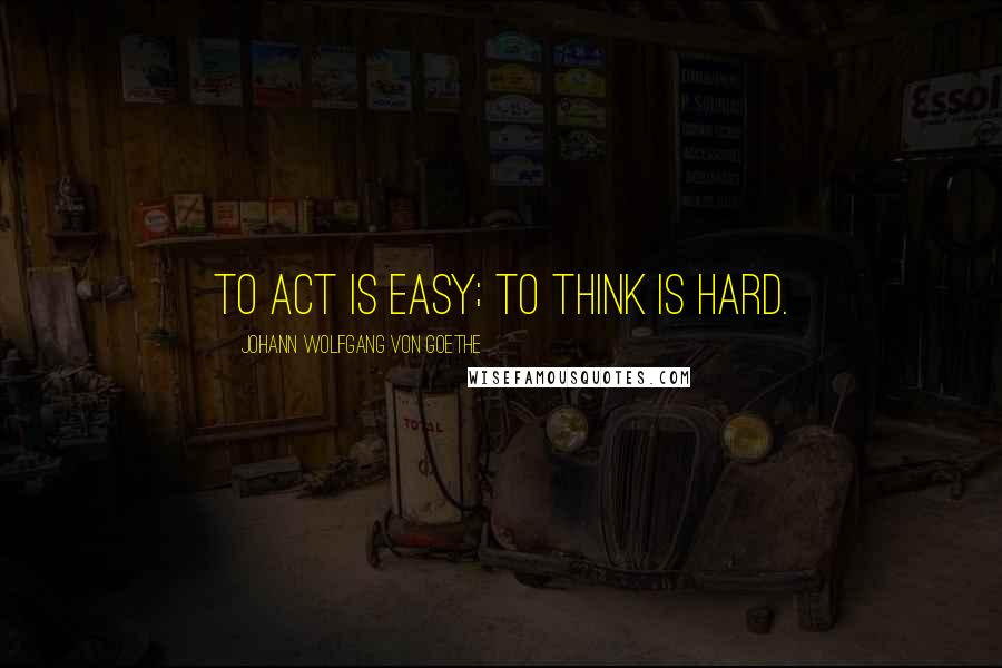 Johann Wolfgang Von Goethe Quotes: To act is easy; to think is hard.