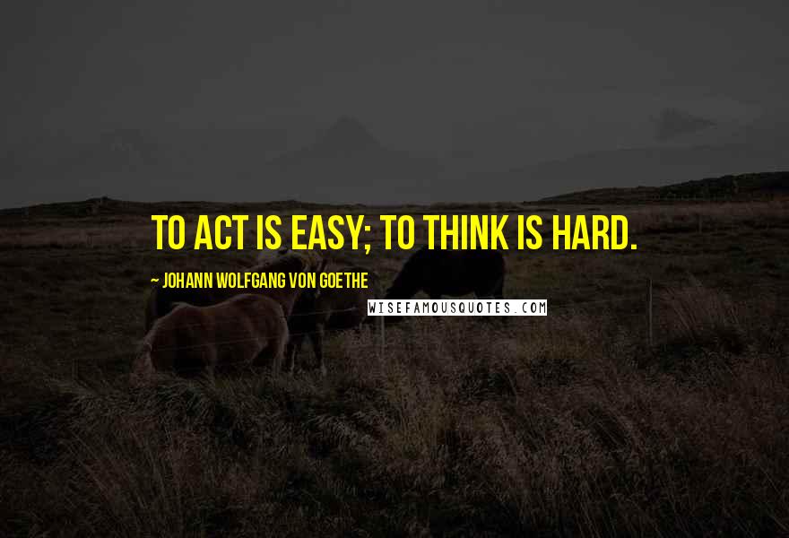 Johann Wolfgang Von Goethe Quotes: To act is easy; to think is hard.