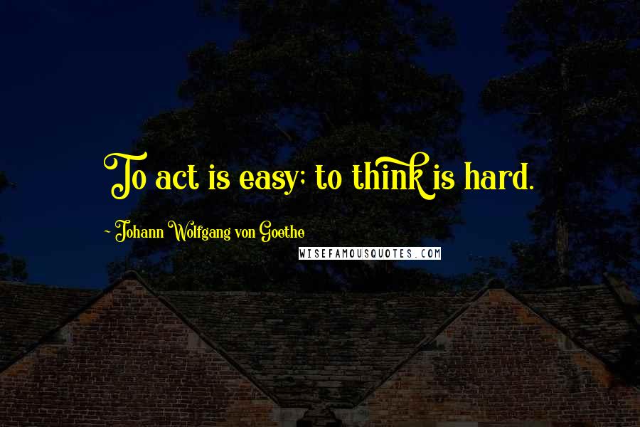 Johann Wolfgang Von Goethe Quotes: To act is easy; to think is hard.