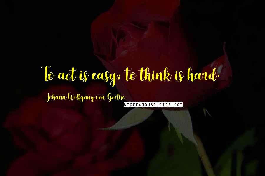 Johann Wolfgang Von Goethe Quotes: To act is easy; to think is hard.