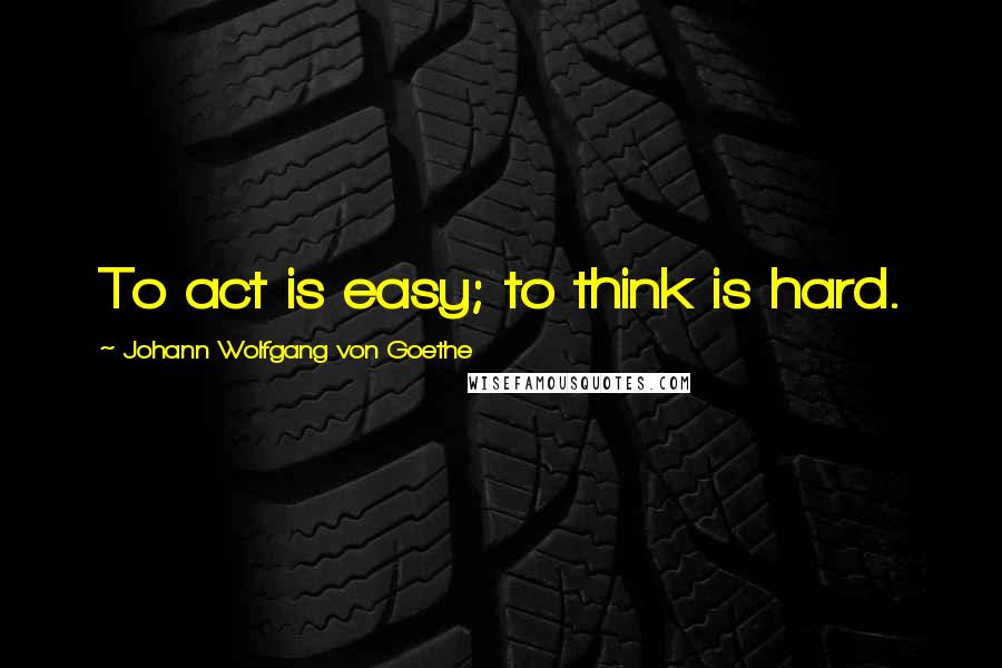 Johann Wolfgang Von Goethe Quotes: To act is easy; to think is hard.