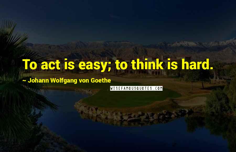 Johann Wolfgang Von Goethe Quotes: To act is easy; to think is hard.