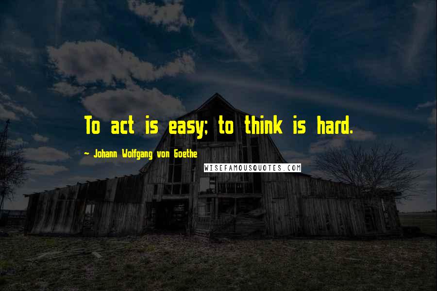 Johann Wolfgang Von Goethe Quotes: To act is easy; to think is hard.