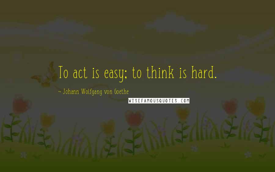 Johann Wolfgang Von Goethe Quotes: To act is easy; to think is hard.