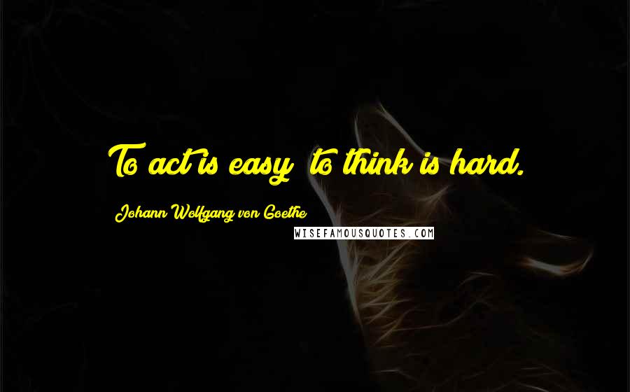 Johann Wolfgang Von Goethe Quotes: To act is easy; to think is hard.