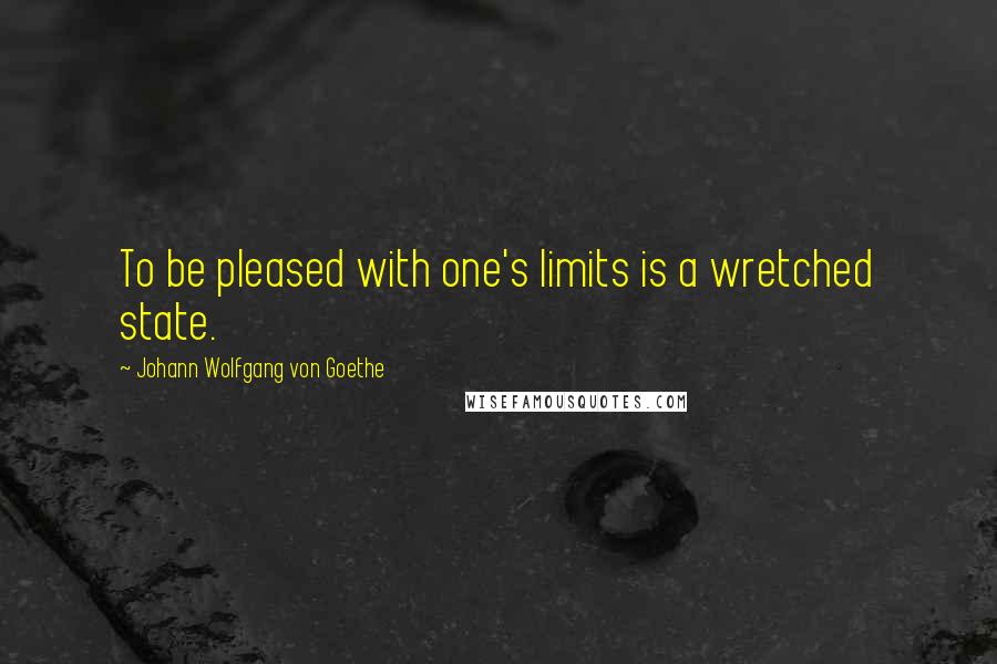 Johann Wolfgang Von Goethe Quotes: To be pleased with one's limits is a wretched state.