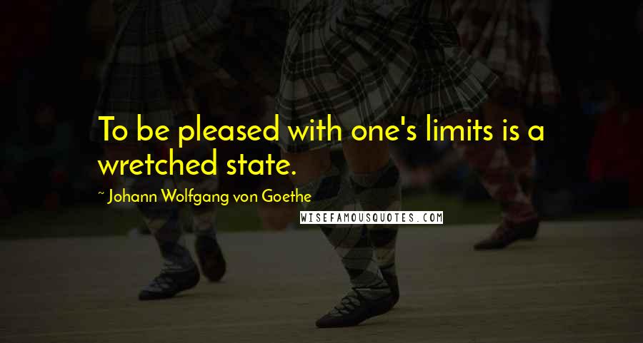 Johann Wolfgang Von Goethe Quotes: To be pleased with one's limits is a wretched state.