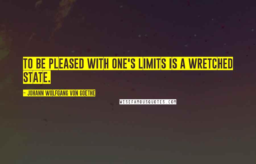 Johann Wolfgang Von Goethe Quotes: To be pleased with one's limits is a wretched state.