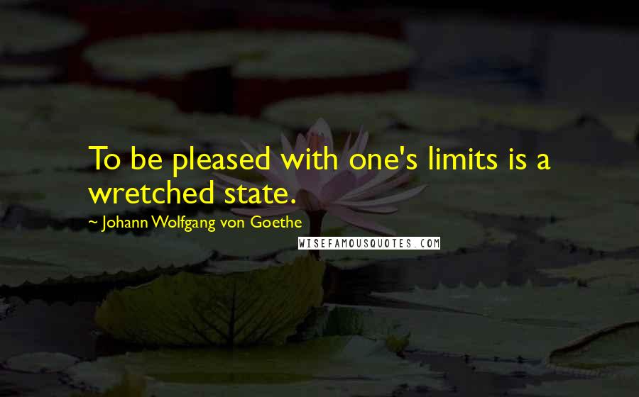 Johann Wolfgang Von Goethe Quotes: To be pleased with one's limits is a wretched state.