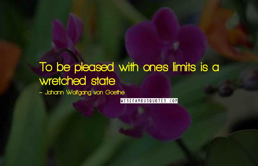 Johann Wolfgang Von Goethe Quotes: To be pleased with one's limits is a wretched state.