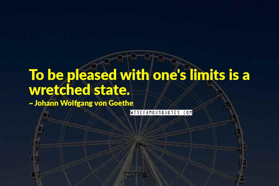 Johann Wolfgang Von Goethe Quotes: To be pleased with one's limits is a wretched state.