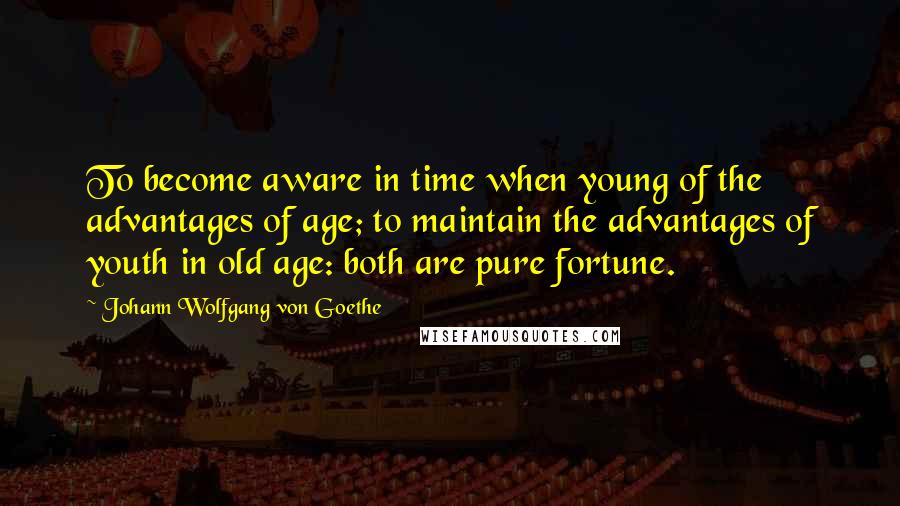 Johann Wolfgang Von Goethe Quotes: To become aware in time when young of the advantages of age; to maintain the advantages of youth in old age: both are pure fortune.